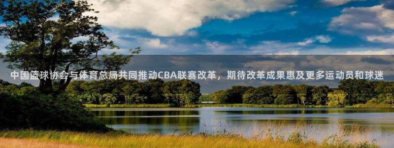 中国篮球协会与体育总局共同推动CBA联赛改革，期待改革成果惠及更多运动员和球迷